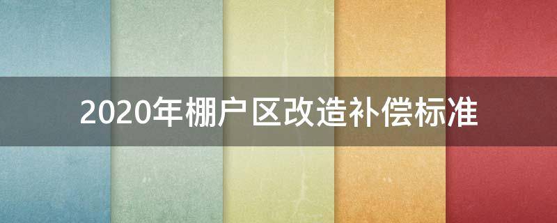 2020年棚户区改造补偿标准（2019年棚户区改造补偿标准的依据是什么）