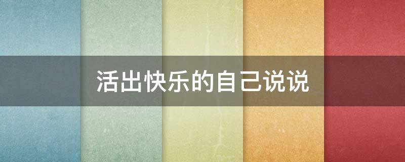 活出快乐的自己说说 活出快乐的自己说说心情