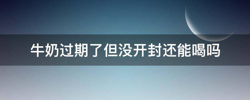 牛奶过期了但没开封还能喝吗 牛奶过期了但是没有开封是否还可以吃