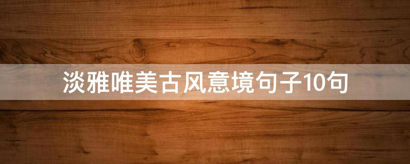 淡雅唯美古风意境句子10句（淡雅唯美古风意境句子10句）