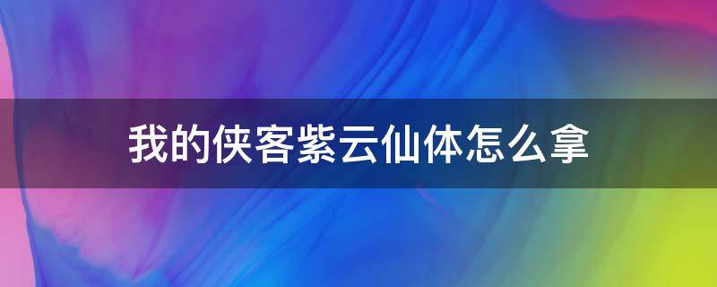 我的侠客紫云仙体怎么拿 我的侠客紫云仙体怎么得