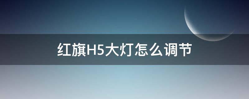 红旗H5大灯怎么调节（红旗h5车灯怎么调节）