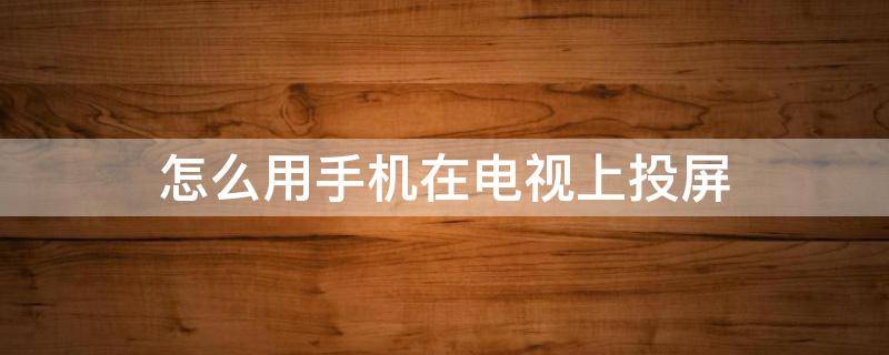 怎么用手机在电视上投屏 怎么用手机在电视上投屏节目