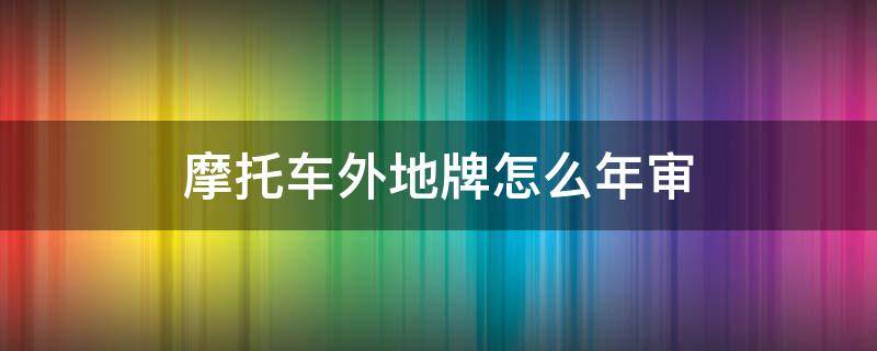 摩托车外地牌怎么年审（摩托车外地牌怎么年审啊）