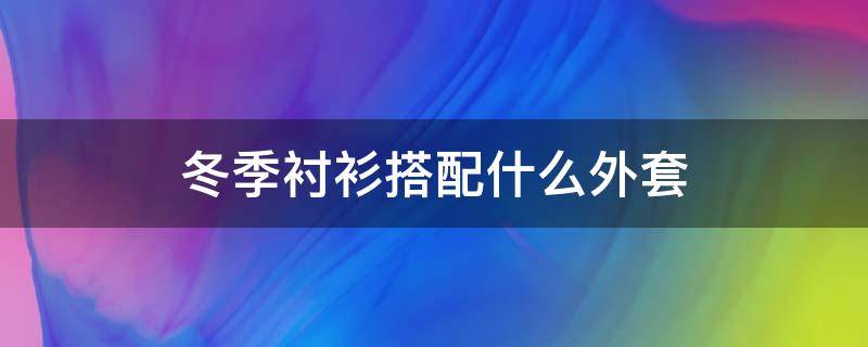 冬季衬衫搭配什么外套（冬季衬衫搭配什么外套好看女）