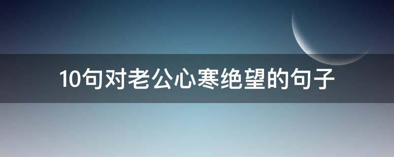 10句对老公心寒绝望的句子（对老公心寒绝望的短句子）