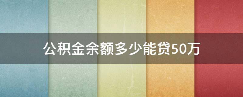 公积金余额多少能贷50万（公积金余额多少能贷50万元）