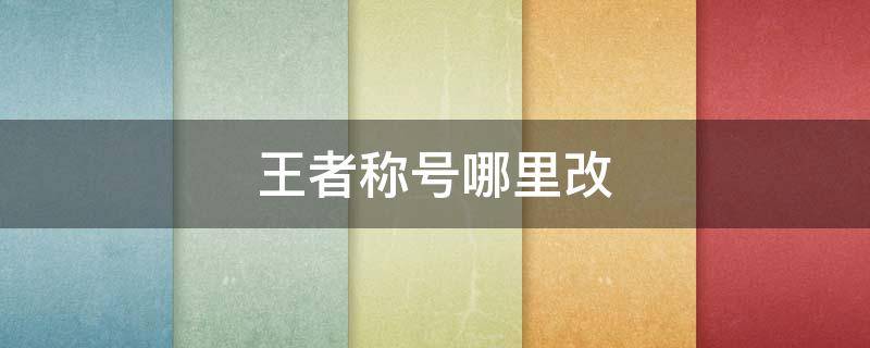 王者称号哪里改（王者称号哪里改的）