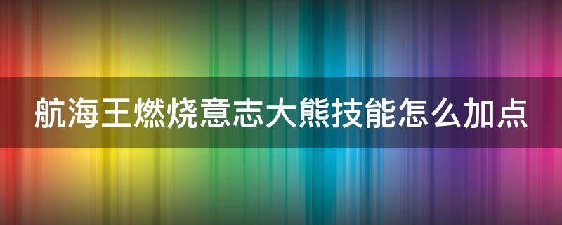 航海王燃烧意志大熊技能怎么加点（航海王燃烧意志大熊技能加点推荐）