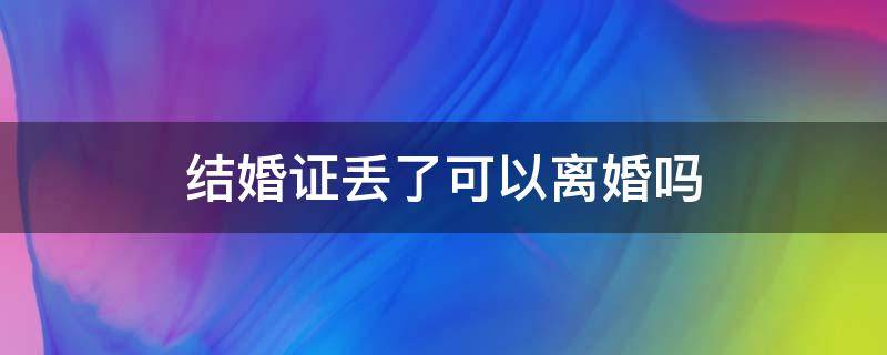 结婚证丢了可以离婚吗 结婚证丢了如何办理离婚手续