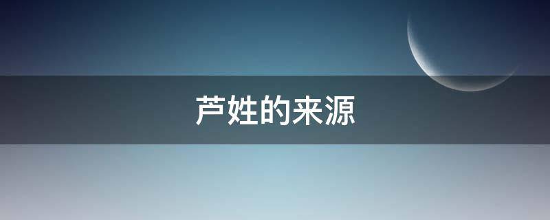 芦姓的来源 芦姓的来源是不是姓赵