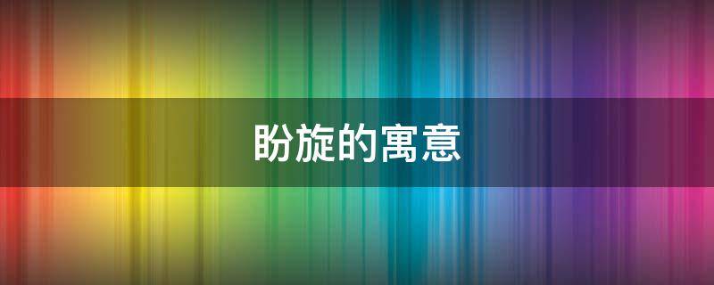 盼旋的寓意（盼字的寓意和象征）