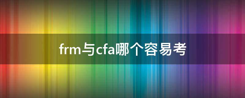 frm与cfa哪个容易考（cfa考试和frm考试的区别）