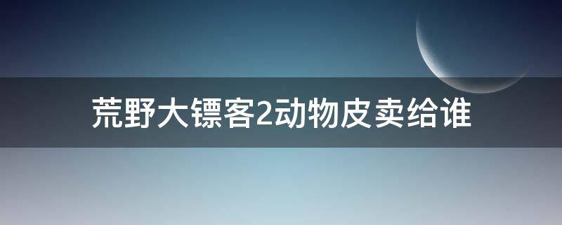 荒野大镖客2动物皮卖给谁 荒野大镖客2 传说动物皮卖给谁