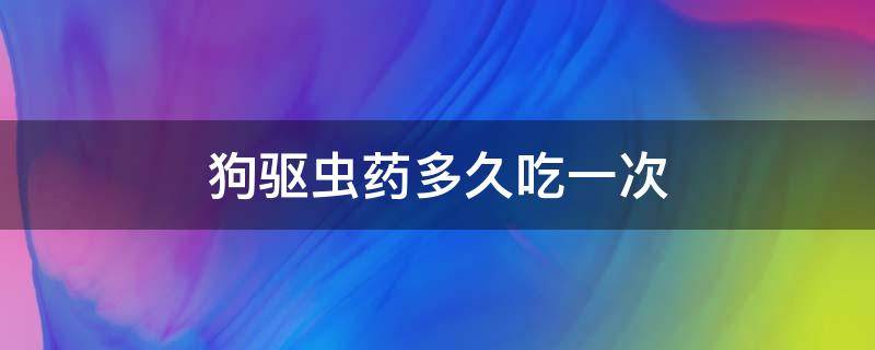 狗驱虫药多久吃一次（小奶狗驱虫药多久吃一次）