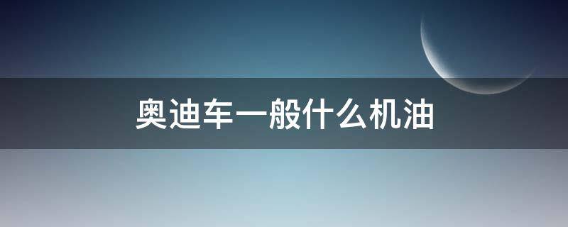 奥迪车一般什么机油（奥迪车一般什么机油用）