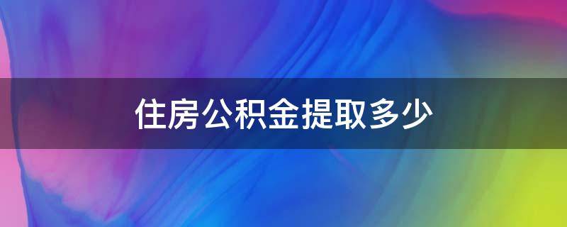 住房公积金提取多少 住房公积金提取多少就不能取了