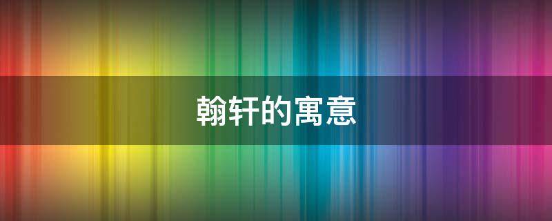 翰轩的寓意（翰轩的意思）