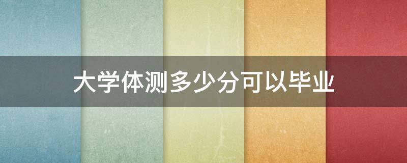 大学体测多少分可以毕业（大学生体测多少可以毕业）