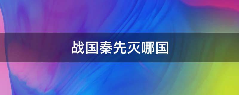 战国秦先灭哪国 秦始皇先灭哪国