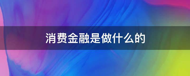 消费金融是做什么的（消费金融是做什么的职业）