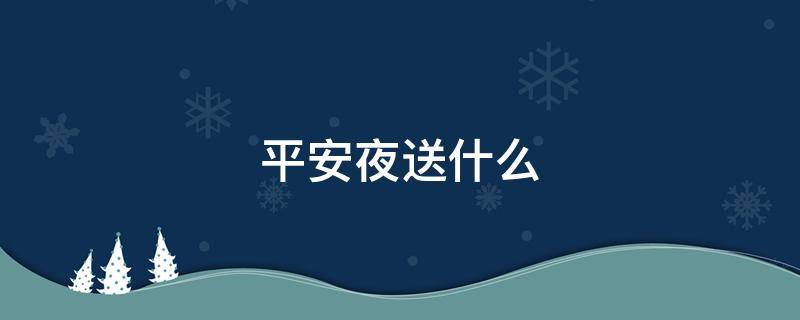 平安夜送什么（平安夜送什么礼物最好）