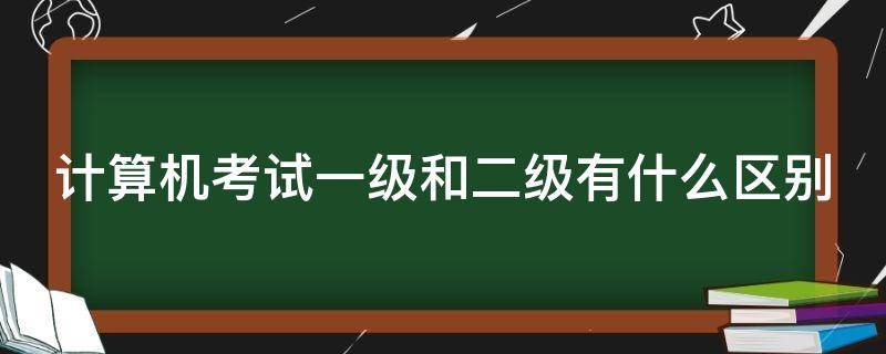 计算机考试一级和二级有什么区别（计算机考试一级跟二级有什么区别）