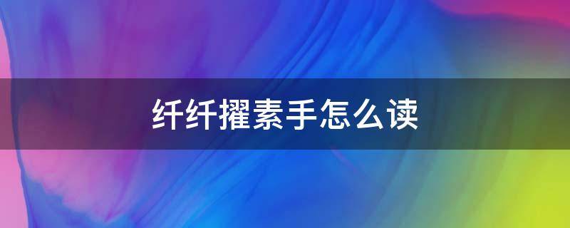 纤纤擢素手怎么读 纤纤擢素手的纤纤怎么读
