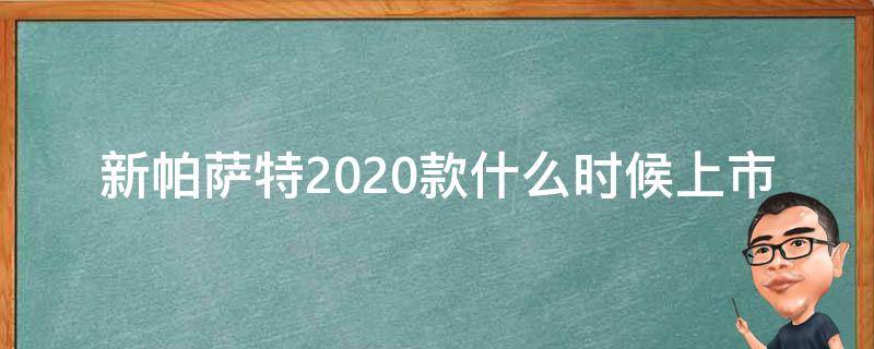 新帕萨特2020款什么时候上市（2022新款帕萨特什么时间上市）