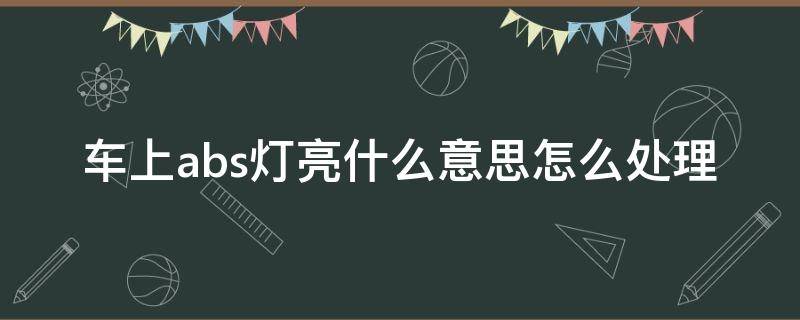 车上abs灯亮什么意思怎么处理（车上的abs灯亮了是怎么回事）