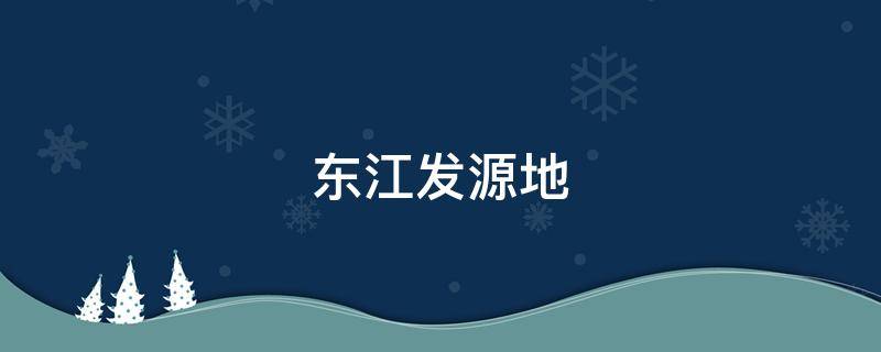 东江发源地（东江发源地是我国哪个省）