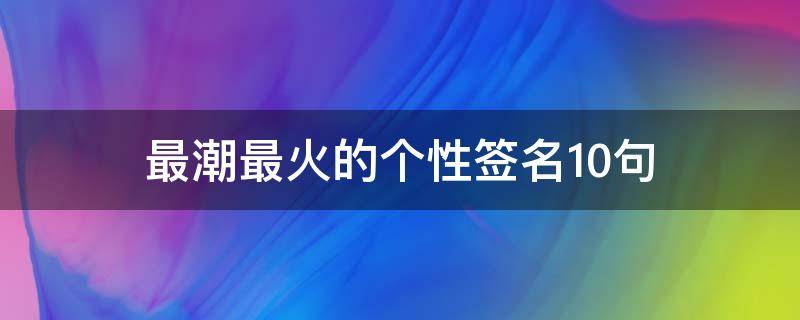 最潮最火的个性签名10句（最酷最有个性的签名）
