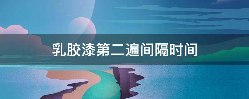乳胶漆第二遍间隔时间（乳胶漆第二遍间隔时间短）