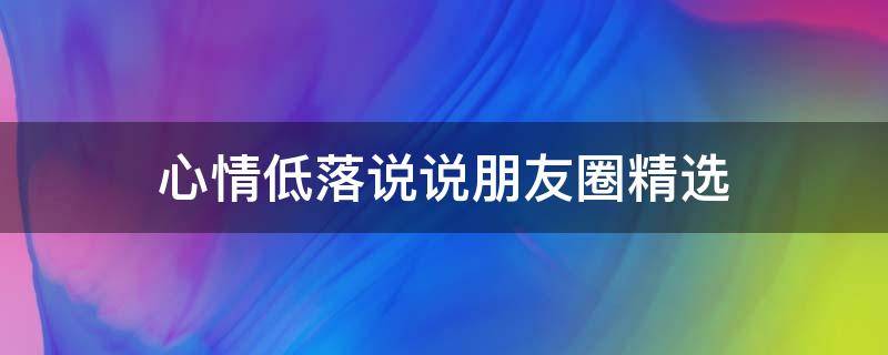 心情低落说说朋友圈精选（心情低落的朋友圈说说）