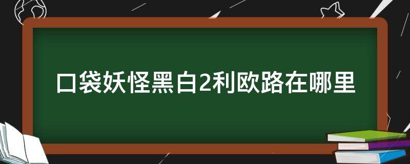 口袋妖怪黑白2利欧路在哪里 口袋妖怪黑白2路卡利欧在哪