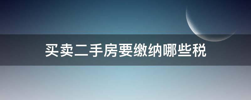买卖二手房要缴纳哪些税（买卖二手房需要缴纳哪些税）