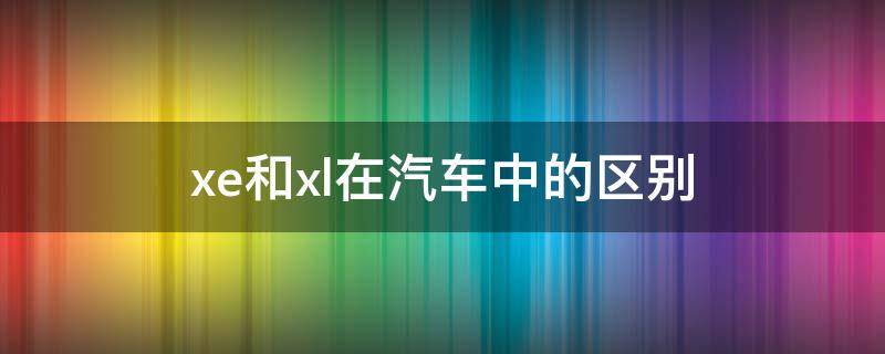 xe和xl在汽车中的区别（汽车xe与xl的区别）