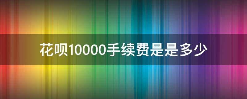 花呗10000手续费是是多少 花呗10000手续费多少钱