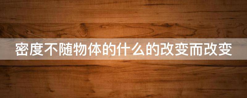 密度不随物体的什么的改变而改变（物体的密度会不会改变）