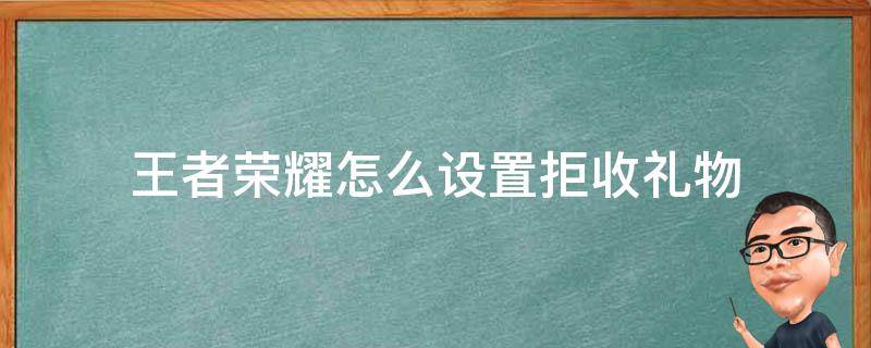 王者荣耀怎么设置拒收礼物 王者荣耀怎么设置拒收礼物提示