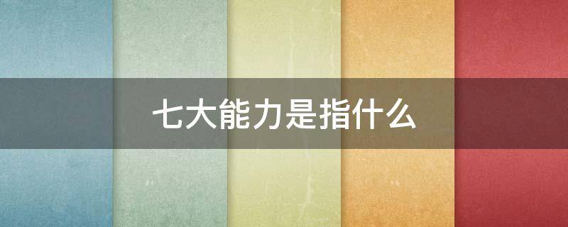 七大能力是指什么 七大能力是指什么意思
