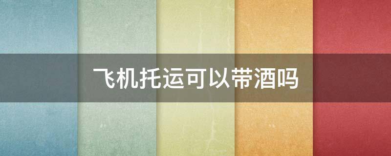 飞机托运可以带酒吗（飞机托运可以带酒吗能带几瓶）