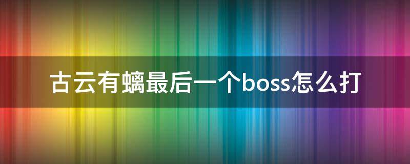 古云有螭最后一个boss怎么打 古云有螭最后一个boss在哪