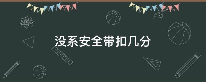 没系安全带扣几分（2022新交规不系安全带扣几分）