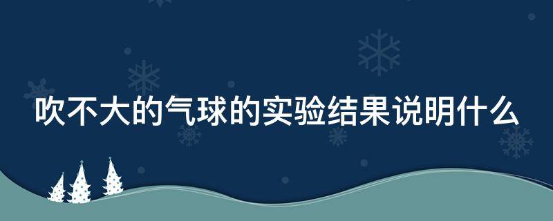 吹不大的气球的实验结果说明什么 吹不大的气球的实验结果说明什么问题