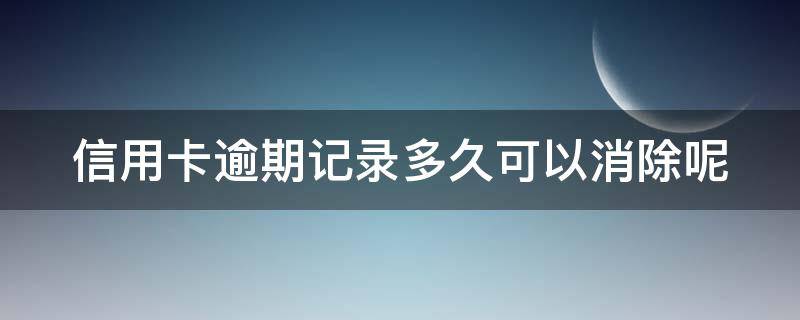 信用卡逾期记录多久可以消除呢（有信用卡逾期记录多久可以消除）