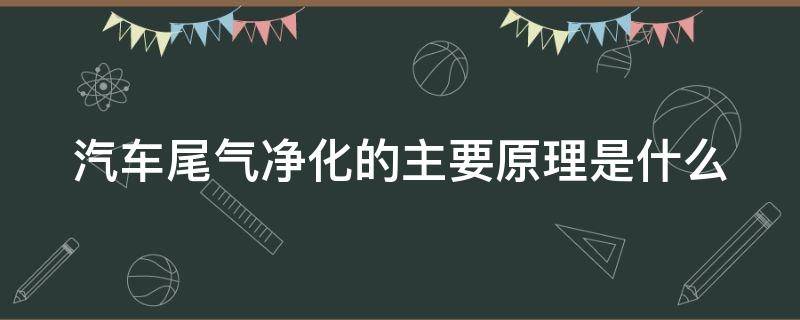 汽车尾气净化的主要原理是什么（汽车尾气的净化采用的是什么方法）