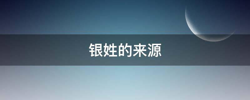 银姓的来源 银姓的来源于什么