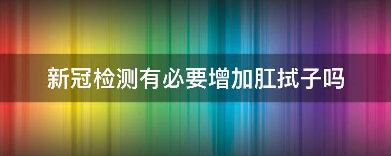 新冠检测有必要增加肛拭子吗(新冠什么情况下做肛拭子)
