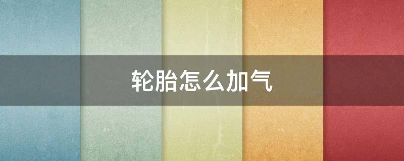 轮胎怎么加气 轮胎怎么加气图解